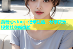 黄糖心vlog：记录生活，分享快乐，视频社交新体验