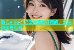 糖心vlog：记录生活美好瞬间，分享快乐与心情