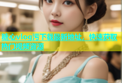 糖心vlog污下载最新地址，快速获取热门视频资源