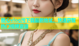 糖心vlog污下载最新地址，快速获取热门视频资源