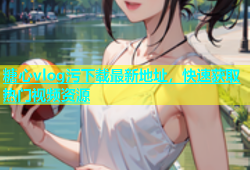 糖心vlog污下载最新地址，快速获取热门视频资源