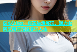 糖心Vlog：真实生活展现，魅力女演员带你领略多样人生