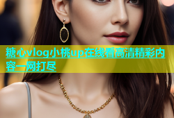 糖心vlog小桃up在线看高清精彩内容一网打尽