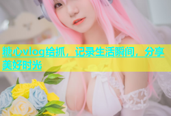 糖心vlog给抓，记录生活瞬间，分享美好时光