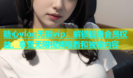 糖心vlog无限vip：解锁超级会员权益，享受无限视频观看和独家内容