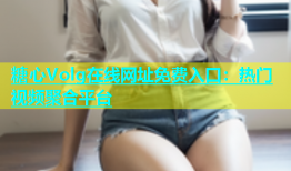 糖心Volg在线网址免费入口：热门视频聚合平台
