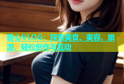 糖心VLOG：探索美食、美容、旅游，轻松创作与互动