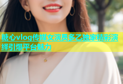 糖心vlog传媒女演员多乙独家精彩演绎引爆平台魅力