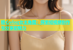 糖心vlog女主角图：探索短视频创作与分享的魅力