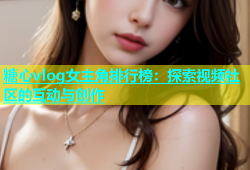 糖心vlog女主角排行榜：探索视频社区的互动与创作