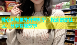 糖心纠缠番外开车知乎：探索创意社区，分享有趣故事