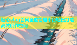 糖心vlog管网全能管理平台轻松打造高效创作空间
