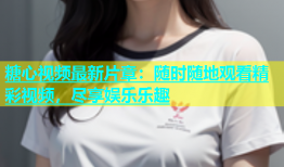 糖心视频最新片章：随时随地观看精彩视频，尽享娱乐乐趣