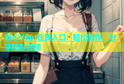糖心Vlgo在线入口：轻松制作、分享精彩视频