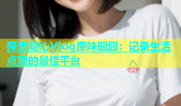 探索糖心Vlog原味囧囧：记录生活点滴的最佳平台