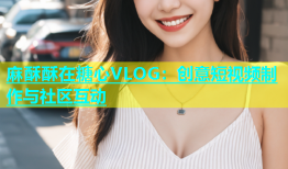 麻酥酥在糖心VLOG：创意短视频制作与社区互动