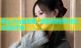 糖心vlog金善雅：探索视频创作与社交互动平台
