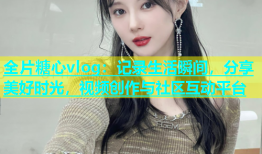 全片糖心vlog：记录生活瞬间，分享美好时光，视频创作与社区互动平台