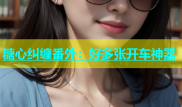 糖心纠缠番外：好多张开车神器
