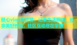糖心vlog粉红情：记录生活瞬间，分享美好时光，社区互动尽在掌握