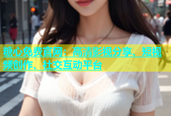 糖心免费官网：高清影视分享、短视频创作、社交互动平台