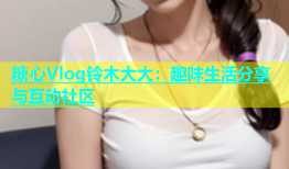 糖心Vlog铃木大大：趣味生活分享与互动社区