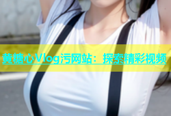 黄糖心Vlog污网站：探索精彩视频