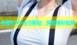 黄糖心Vlog污网站：探索精彩视频
