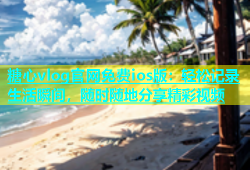 糖心vlog官网免费ios版：轻松记录生活瞬间，随时随地分享精彩视频