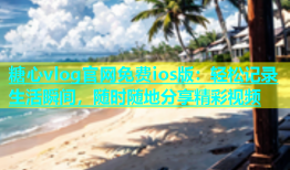 糖心vlog官网免费ios版：轻松记录生活瞬间，随时随地分享精彩视频