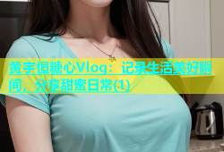 黄宇恒糖心Vlog：记录生活美好瞬间，分享甜蜜日常(1)