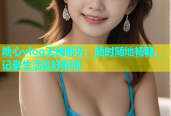 糖心vlog无线聊天：随时随地畅聊，记录生活美好瞬间