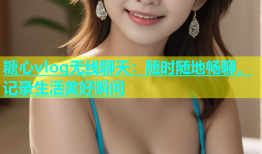 糖心vlog无线聊天：随时随地畅聊，记录生活美好瞬间