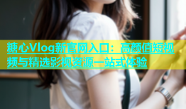 糖心Vlog新官网入口：高颜值短视频与精选影视资源一站式体验