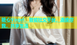 糖心Vogel：智能社交平台，连接你我，共享生活