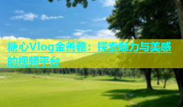 糖心Vlog金善雅：探索魅力与美感的视频平台