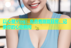 以心糖Vlog：免费看甜甜日常，记录你的心动瞬间