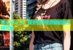 糖心VLO G：探索创意视频编辑的无限可能