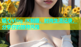 糖心Vlog JK制服，时尚生活记录，分享你的独特风格