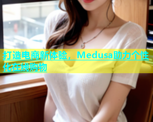 打造电商新体验，Medusa助力个性化在线购物