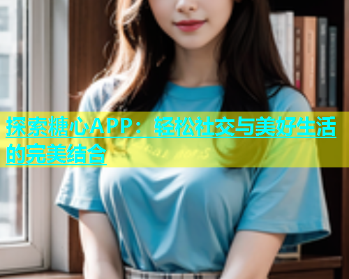 探索糖心APP：轻松社交与美好生活的完美结合