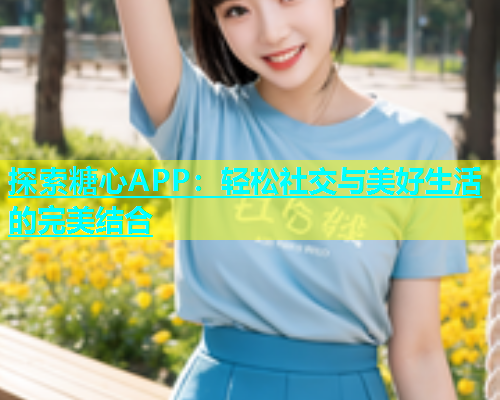 探索糖心APP：轻松社交与美好生活的完美结合