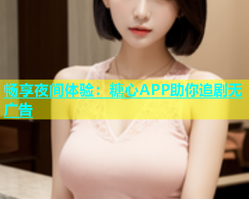畅享夜间体验：糖心APP助你追剧无广告