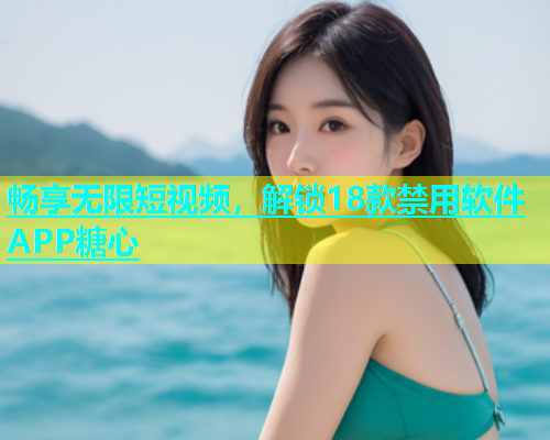 畅享无限短视频，解锁18款禁用软件APP糖心
