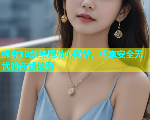 探索18款禁用糖心网站，畅享安全无忧的在线体验