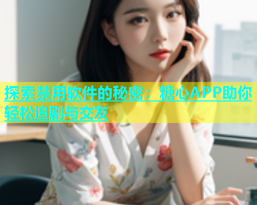 探索禁用软件的秘密：糖心APP助你轻松追剧与交友