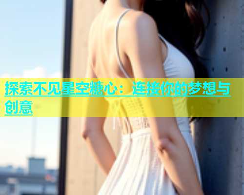 探索不见星空糖心：连接你的梦想与创意