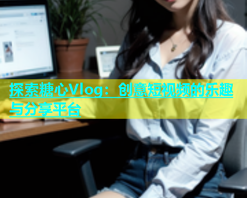 探索糖心Vlog：创意短视频的乐趣与分享平台