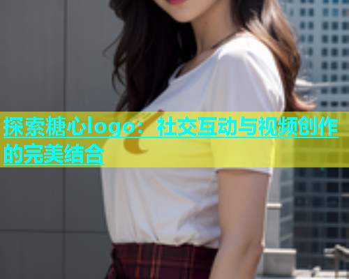 探索糖心logo：社交互动与视频创作的完美结合