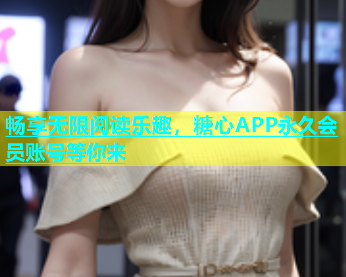 畅享无限阅读乐趣，糖心APP永久会员账号等你来